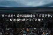 直击速看！吃瓜网黑料每日重磅更新，反差事件曝光评论区炸了