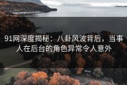 91网深度揭秘：八卦风波背后，当事人在后台的角色异常令人意外