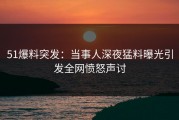 51爆料突发：当事人深夜猛料曝光引发全网愤怒声讨