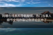 网曝在线黑料导航秘闻，热门当事人细节全网炸裂让你评论区炸了