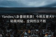 Yandex八卦重磅来袭！今晚反差大V秘闻揭秘，全网热议不断
