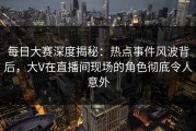 每日大赛深度揭秘：热点事件风波背后，大V在直播间现场的角色彻底令人意外