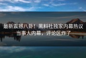 最新震撼八卦！黑料社独家内幕热议当事人内幕，评论区炸了