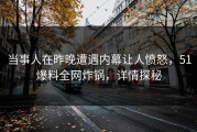 当事人在昨晚遭遇内幕让人愤怒，51爆料全网炸锅，详情探秘