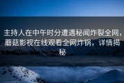 主持人在中午时分遭遇秘闻炸裂全网，蘑菇影视在线观看全网炸锅，详情揭秘