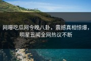 网曝吃瓜网今晚八卦，震撼真相惊爆，明星丑闻全网热议不断