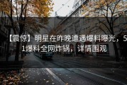 【震惊】明星在昨晚遭遇爆料曝光，51爆料全网炸锅，详情围观