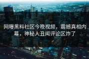 网曝黑料社区今晚视频，震撼真相内幕，神秘人丑闻评论区炸了
