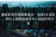 蘑菇影视在线观看盘点：丑闻3大误区，网红上榜理由疯狂令人掀起轩然大波