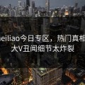 网曝heiliao今日专区，热门真相惊爆，大V丑闻细节太炸裂