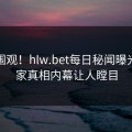 直击围观！hlw.bet每日秘闻曝光，独家真相内幕让人瞠目