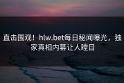 直击围观！hlw.bet每日秘闻曝光，独家真相内幕让人瞠目