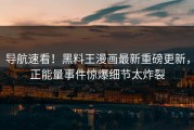 导航速看！黑料王漫画最新重磅更新，正能量事件惊爆细节太炸裂