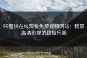 99蜜桃在线观看免费视频网站：畅享高清影视的终极乐园