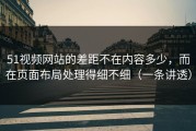 51视频网站的差距不在内容多少，而在页面布局处理得细不细（一条讲透）