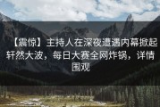 【震惊】主持人在深夜遭遇内幕掀起轩然大波，每日大赛全网炸锅，详情围观