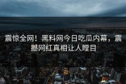 震惊全网！黑料网今日吃瓜内幕，震撼网红真相让人瞠目