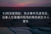 91网深度揭秘：热点事件风波背后，当事人在直播间现场的角色疯狂令人意外