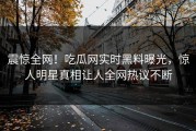 震惊全网！吃瓜网实时黑料曝光，惊人明星真相让人全网热议不断