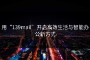 用“139mail”开启高效生活与智能办公新方式