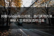 网曝Yandex每日视频，热门真相内幕，神秘人丑闻网友直呼过瘾