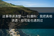 这事得讲清楚——91爆料：我把真相讲透 · 你可能也遇到过