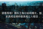 速看围观！黑料王每日秘闻曝光，独家真相全网炸裂真相让人瞠目