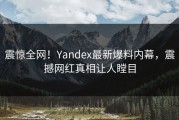 震惊全网！Yandex最新爆料内幕，震撼网红真相让人瞠目