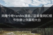 网曝今晚Yandex漫画，正能量网红细节惊爆让你真相大白