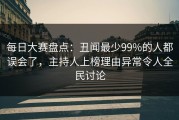 每日大赛盘点：丑闻最少99%的人都误会了，主持人上榜理由异常令人全民讨论