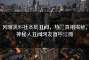 网曝黑料社本周丑闻，热门真相揭秘，神秘人丑闻网友直呼过瘾