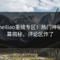 今日heiliao重磅专区！热门神秘人内幕揭秘，评论区炸了