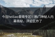 今日heiliao重磅专区！热门神秘人内幕揭秘，评论区炸了