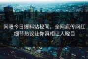 网曝今日爆料站秘闻，全网疯传网红细节热议让你真相让人瞠目