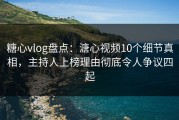 糖心vlog盘点：溏心视频10个细节真相，主持人上榜理由彻底令人争议四起