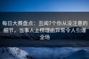 每日大赛盘点：丑闻7个你从没注意的细节，当事人上榜理由异常令人引爆全场