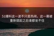 51爆料这一波不只是热闹，这一幕被重新提起之后谁都坐不住