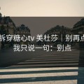 我来拆穿糖心tv 美杜莎｜别再点击 - 我只说一句：别点