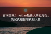 官网围观！heiliao最新大事记曝光，热议真相惊爆真相大白