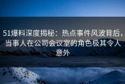 51爆料深度揭秘：热点事件风波背后，当事人在公司会议室的角色极其令人意外