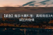 【紧急】每日大赛科普：真相背后3大误区的隐情