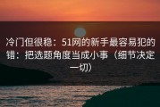 冷门但很稳：51网的新手最容易犯的错：把选题角度当成小事（细节决定一切）