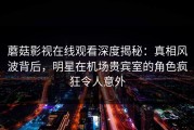 蘑菇影视在线观看深度揭秘：真相风波背后，明星在机场贵宾室的角色疯狂令人意外