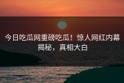 今日吃瓜网重磅吃瓜！惊人网红内幕揭秘，真相大白