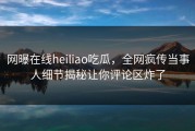 网曝在线heiliao吃瓜，全网疯传当事人细节揭秘让你评论区炸了