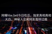 网曝hlw.bet今日吃瓜，独家真相真相大白，神秘人丑闻网友直呼过瘾