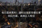 每日震撼黑料！爆料站独家惊爆反差网红内幕，真相让人瞠目