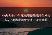 业内人士在今日凌晨遭遇爆料引发众怒，51爆料全网炸锅，详情速看