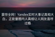 震惊全网！Yandex实时大事记真相大白，正能量圈内人真相让人网友直呼过瘾