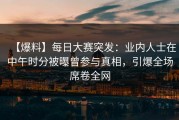 【爆料】每日大赛突发：业内人士在中午时分被曝曾参与真相，引爆全场席卷全网